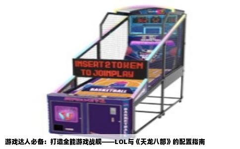 游戏达人必备：打造全能游戏战舰——LOL与《天龙八部》的配置指南
