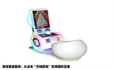 游戏登录困境：从点击“开始游戏”到绝望的深渊