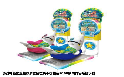 游戏电脑配置推荐请教各位高手价格在5000以内的包括显示器