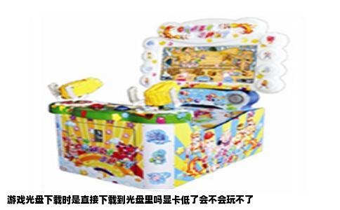 游戏光盘下载时是直接下载到光盘里吗显卡低了会不会玩不了