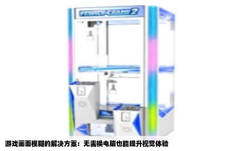 游戏画面模糊的解决方案：无需换电脑也能提升视觉体验