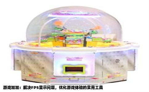 游戏加加：解决FPS显示问题，优化游戏体验的实用工具