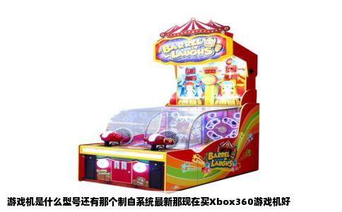游戏机是什么型号还有那个制自系统最新那现在买Xbox360游戏机好