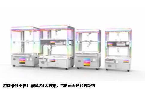 游戏卡顿不休？掌握这5大对策，告别画面延迟的烦恼