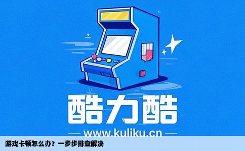 游戏卡顿怎么办？一步步排查解决