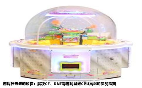 游戏狂热者的烦恼：解决CF、DNF等游戏导致CPU高温的实战指南