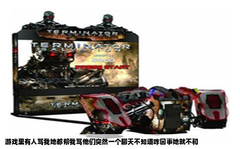 游戏里有人骂我她都帮我骂他们突然一个聊天不知道咋回事她就不和