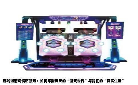 游戏迷恋与情感疏远：如何平衡男友的“游戏世界”与我们的“真实生活”