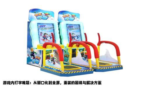游戏内打字难题：从窗口化到全屏，重装的困境与解决方案