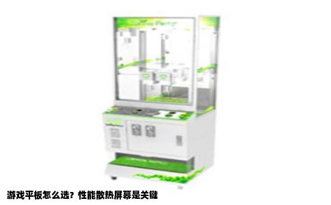 游戏平板怎么选？性能散热屏幕是关键