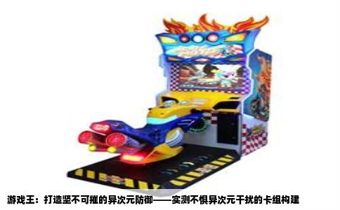 游戏王：打造坚不可摧的异次元防御——实测不惧异次元干扰的卡组构建