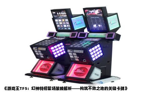 《游戏王TF5：幻神特招留场策略解析——构筑不败之地的关键卡牌》
