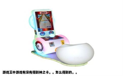 游戏王中游戏有没有得到神之卡。。怎么得到的。。