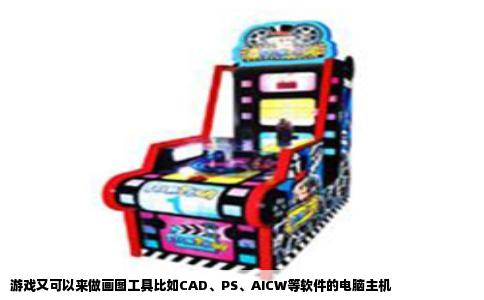 游戏又可以来做画图工具比如CAD、PS、AICW等软件的电脑主机