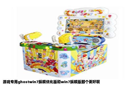游戏专用ghostwin7旗舰优化版和win7旗舰版那个更好啊