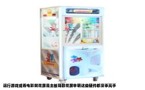 运行游戏或看电影就花屏是主板导致花屏申明这些硬件都没事高手