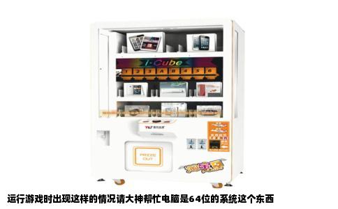 运行游戏时出现这样的情况请大神帮忙电脑是64位的系统这个东西
