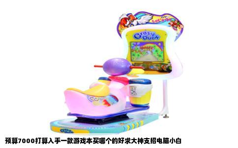 预算7000打算入手一款游戏本买哪个的好求大神支招电脑小白