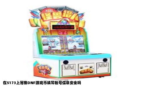 在5173上寄售DNF游戏币填写帐号信息安全吗