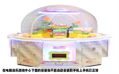 在电脑当乐游戏中心下载的安装包不能自动安装到手机上手机已正常