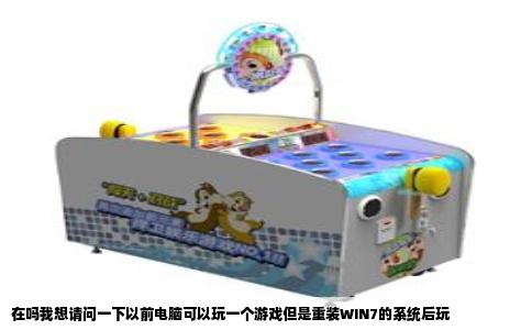 在吗我想请问一下以前电脑可以玩一个游戏但是重装WIN7的系统后玩