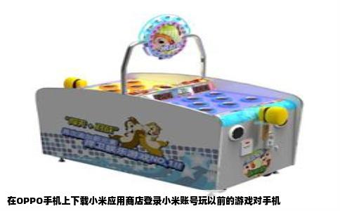 在OPPO手机上下载小米应用商店登录小米账号玩以前的游戏对手机