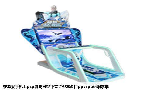 在苹果手机上psp游戏已经下完了但怎么用ppsspp玩啊求解
