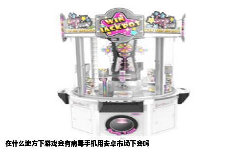 在什么地方下游戏会有病毒手机用安卓市场下会吗