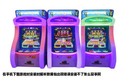 在手机下载游戏时安装时解析数据包出现错误安装不了怎么回事阿