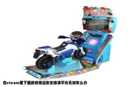 在steam里下载游戏他说发生错误平台无效怎么办