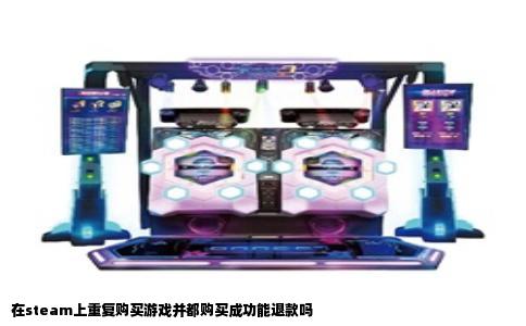 在steam上重复购买游戏并都购买成功能退款吗
