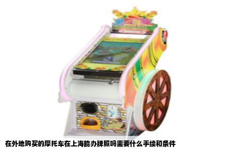 在外地购买的摩托车在上海能办牌照吗需要什么手续和条件