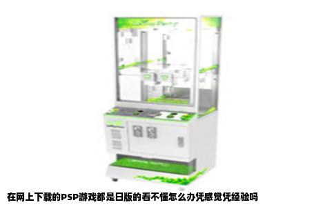 在网上下载的PSP游戏都是日版的看不懂怎么办凭感觉凭经验吗