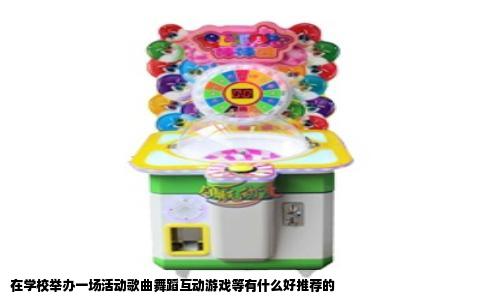 在学校举办一场活动歌曲舞蹈互动游戏等有什么好推荐的