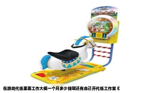 在游戏代练里面工作大概一个月多少钱呢还有自己开代练工作室《