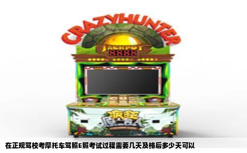 在正规驾校考摩托车驾照E照考试过程需要几天及格后多少天可以
