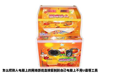 怎么把别人电脑上的网络游戏直接复制到自己电脑上不用U盘等工具