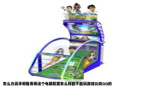 怎么办高手帮我看看这个电脑配置怎么样能不能玩游戏比如QQ的
