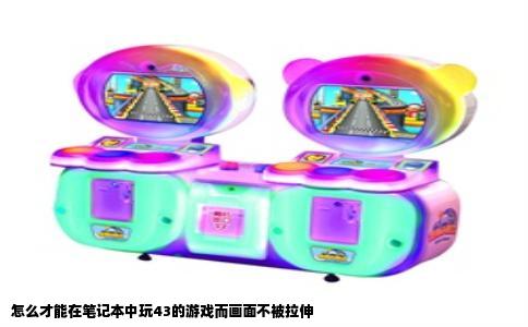 怎么才能在笔记本中玩43的游戏而画面不被拉伸