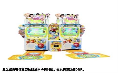 怎么改善电信宽带玩网通不卡的问题。我玩的游戏是DNF。