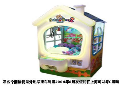 怎么个能法我是外地摩托车驾照2004年6月发证的在上海可以考C照吗