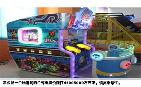 怎么配一台玩游戏的台式电脑价钱在45005000左右吧。请高手帮忙。