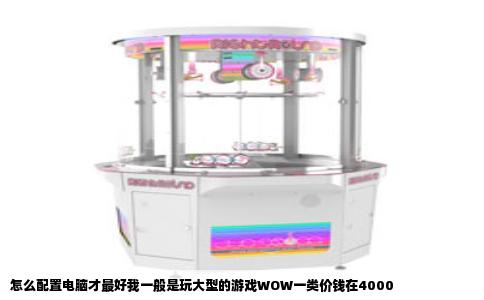 怎么配置电脑才最好我一般是玩大型的游戏WOW一类价钱在4000