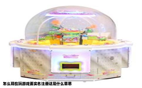 怎么现在玩游戏要实名注册这是什么意思