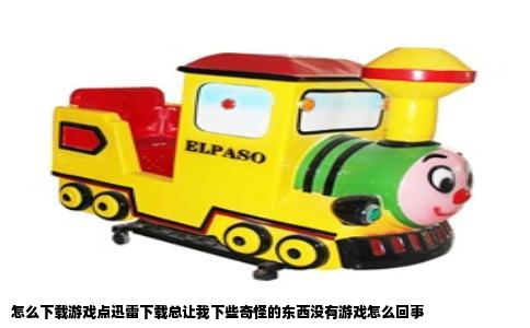 怎么下载游戏点迅雷下载总让我下些奇怪的东西没有游戏怎么回事