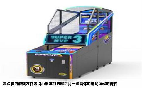 怎么样的游戏才能吸引小朋友的兴趣给我一些具体的游戏课程的课件