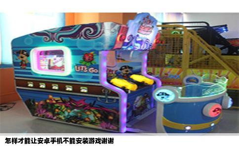 怎样才能让安卓手机不能安装游戏谢谢