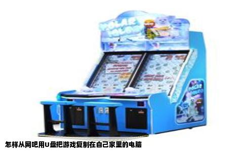 怎样从网吧用U盘把游戏复制在自己家里的电脑