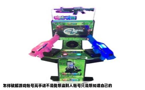 怎样破解游戏帐号高手进不是我想盗别人帐号只是想知道自己的
