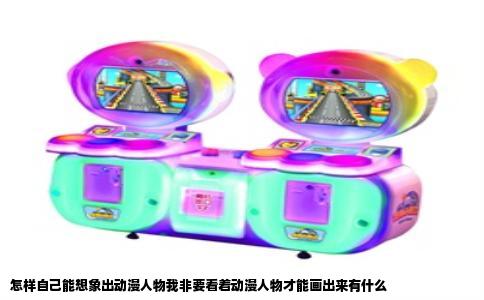 怎样自己能想象出动漫人物我非要看着动漫人物才能画出来有什么